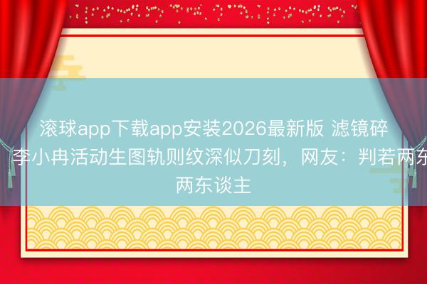 滚球app下载app安装2026最新版 滤镜碎一地！李小冉活动生图轨则纹深似刀刻，网友：判若两东谈主