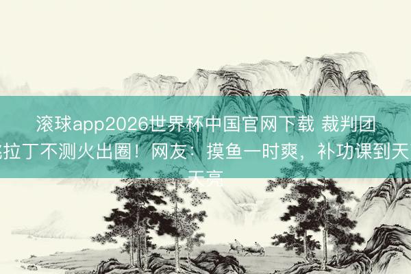 滚球app2026世界杯中国官网下载 裁判团跳拉丁不测火出圈！网友：摸鱼一时爽，补功课到天亮