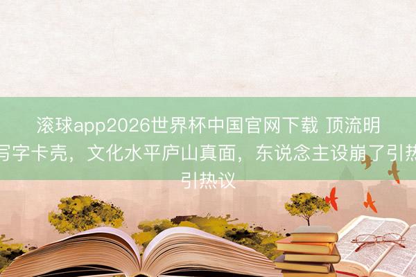 滚球app2026世界杯中国官网下载 顶流明星写字卡壳，文化水平庐山真面，东说念主设崩了引热议