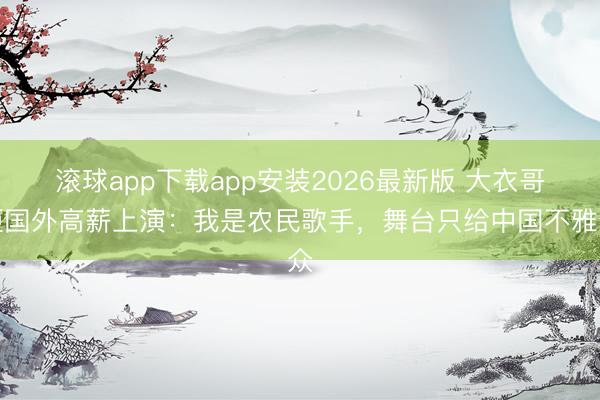 滚球app下载app安装2026最新版 大衣哥拒国外高薪上演：我是农民歌手，舞台只给中国不雅众