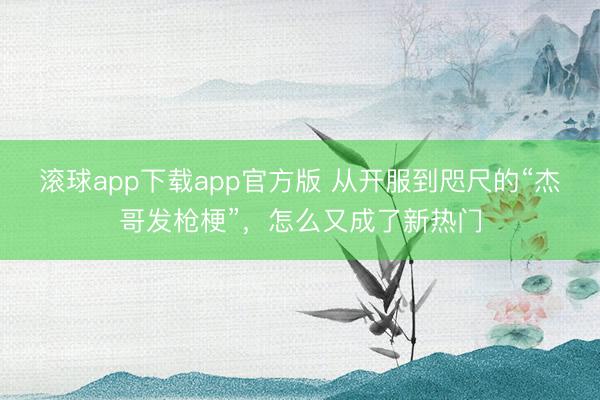 滚球app下载app官方版 从开服到咫尺的“杰哥发枪梗”，怎么又成了新热门