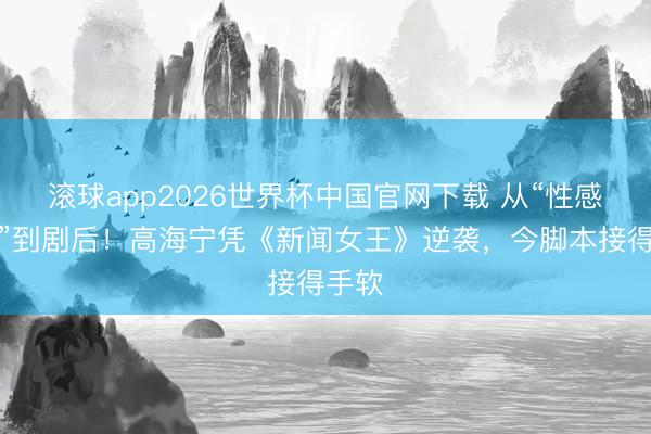 滚球app2026世界杯中国官网下载 从“性感花瓶”到剧后!高海宁凭《新闻女王》逆袭,今脚本接得手软