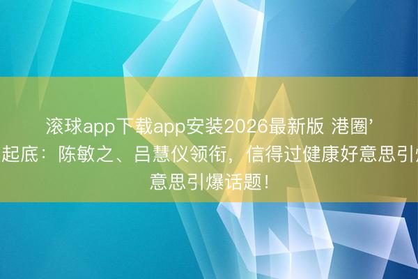 滚球app下载app安装2026最新版 港圈'腿精'大起底：陈敏之、吕慧仪领衔，信得过健康好意思引爆话题！