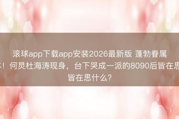 滚球app下载app安装2026最新版 蓬勃眷属半合体！何炅杜海涛现身，台下哭成一派的8090后皆在思什么？
