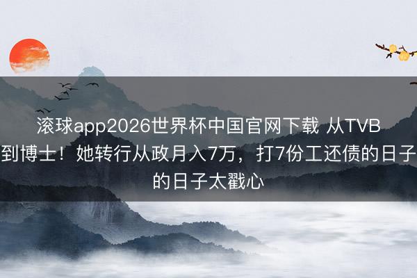 滚球app2026世界杯中国官网下载 从TVB小破碎到博士！她转行从政月入7万，打7份工还债的日子太戳心