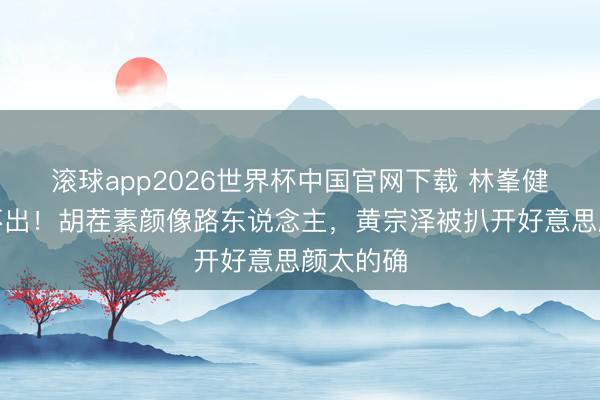 滚球app2026世界杯中国官网下载 林峯健身照认不出！胡茬素颜像路东说念主，黄宗泽被扒开好意思颜太的确