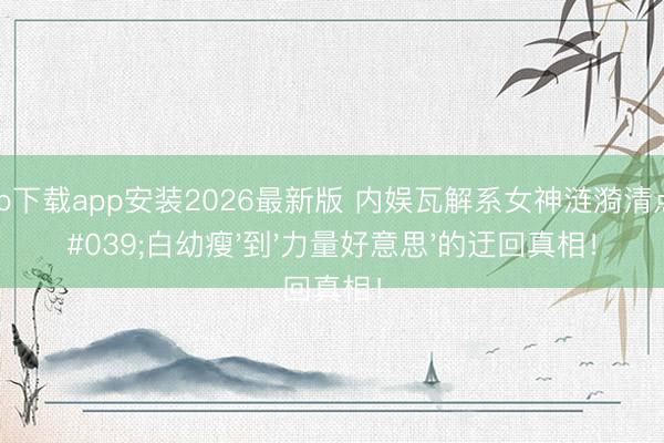 滚球app下载app安装2026最新版 内娱瓦解系女神涟漪清点：从'白幼瘦'到'力量好意思'的迂回真相！