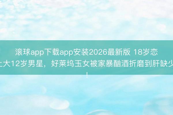 滚球app下载app安装2026最新版 18岁恋上大12岁男星，好莱坞玉女被家暴酗酒折磨到肝缺少！