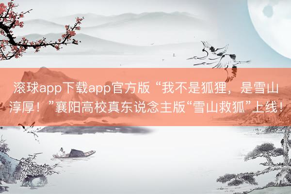 滚球app下载app官方版 “我不是狐狸，是雪山淳厚！”襄阳高校真东说念主版“雪山救狐”上线！