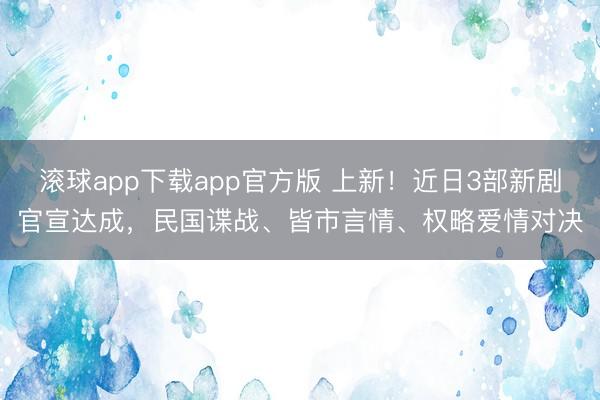 滚球app下载app官方版 上新！近日3部新剧官宣达成，民国谍战、皆市言情、权略爱情对决