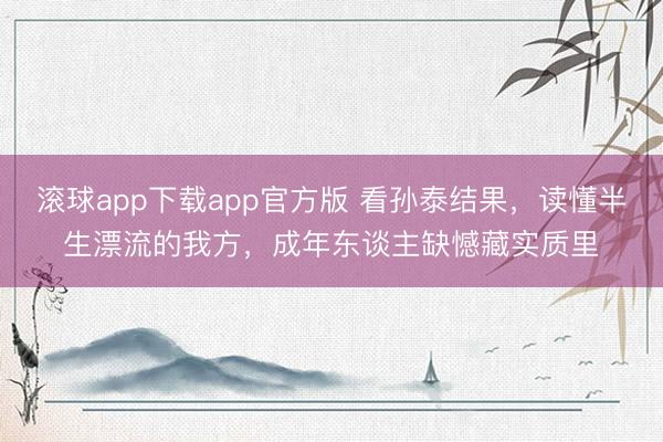 滚球app下载app官方版 看孙泰结果，读懂半生漂流的我方，成年东谈主缺憾藏实质里