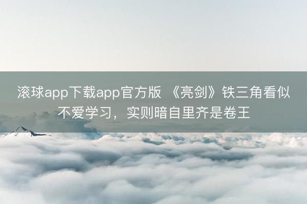 滚球app下载app官方版 《亮剑》铁三角看似不爱学习，实则暗自里齐是卷王