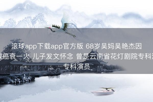 滚球app下载app官方版 68岁吴妈吴艳杰因胰腺癌衰一火 儿子发文怀念 曾是云南省花灯剧院专科演员