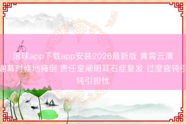 滚球app下载app安装2026最新版 黄霄云演唱会谢幕时倏地瘫倒 责任室阐明耳石症复发 过度疲钝引担忧