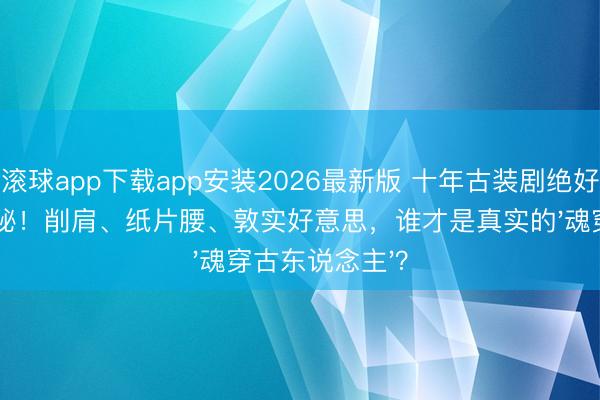 滚球app下载app安装2026最新版 十年古装剧绝好意思女神大揭秘！削肩、纸片腰、敦实好意思，谁才是真实的'魂穿古东说念主'？