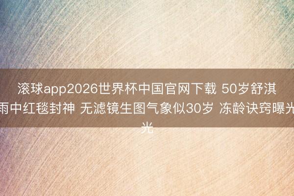 滚球app2026世界杯中国官网下载 50岁舒淇雨中红毯封神 无滤镜生图气象似30岁 冻龄诀窍曝光