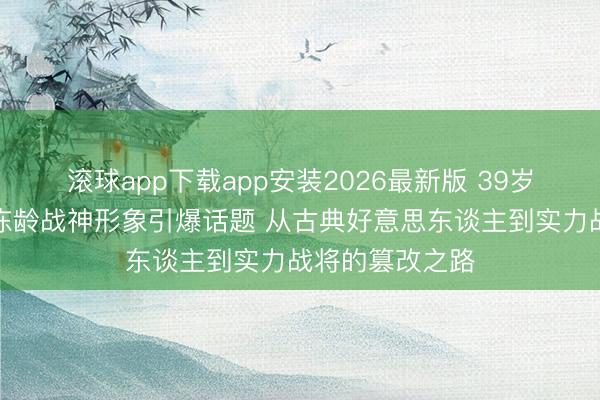滚球app下载app安装2026最新版 39岁白冰凭藏海传冻龄战神形象引爆话题 从古典好意思东谈主到实力战将的篡改之路