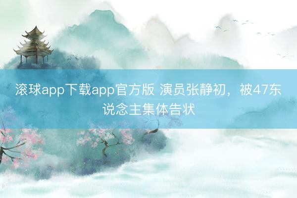 滚球app下载app官方版 演员张静初，被47东说念主集体告状