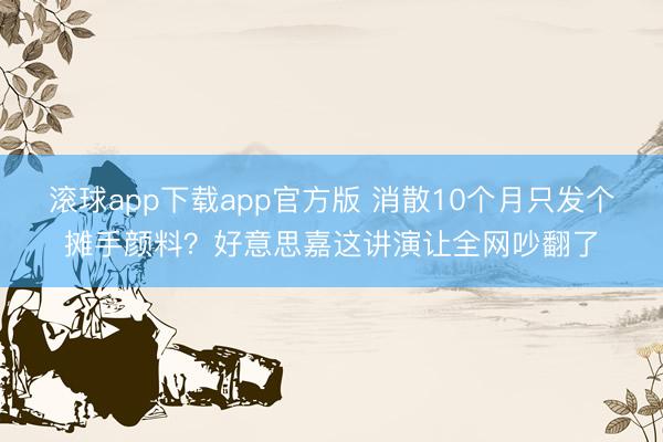 滚球app下载app官方版 消散10个月只发个摊手颜料？好意思嘉这讲演让全网吵翻了