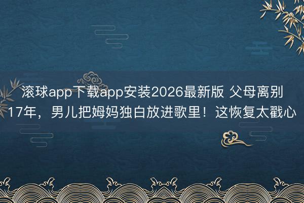 滚球app下载app安装2026最新版 父母离别17年，男儿把姆妈独白放进歌里！这恢复太戳心
