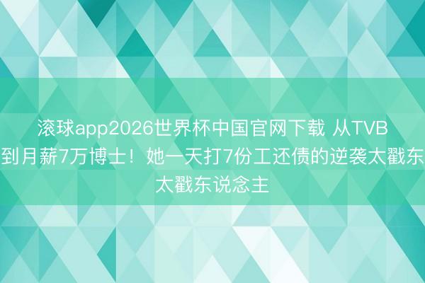 滚球app2026世界杯中国官网下载 从TVB小透明到月薪7万博士！她一天打7份工还债的逆袭太戳东说念主