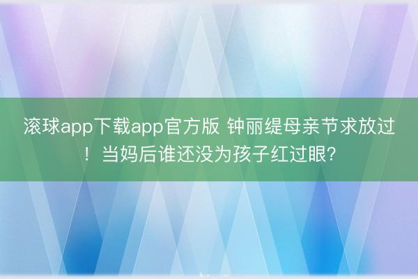 滚球app下载app官方版 钟丽缇母亲节求放过！当妈后谁还没为孩子红过眼？