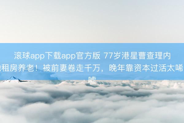 滚球app下载app官方版 77岁港星曹查理内地租房养老！被前妻卷走千万，晚年靠资本过活太唏嘘