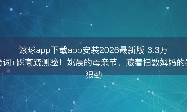 滚球app下载app安装2026最新版 3.3万字台词+踩高跷测验！姚晨的母亲节，藏着扫数姆妈的狠劲