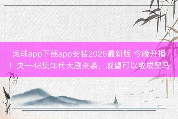 滚球app下载app安装2026最新版 今晚开播！央一48集年代大剧来袭，威望可以或成黑马