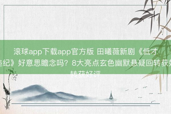 滚球app下载app官方版 田曦薇新剧《低才略违纪》好意思瞻念吗？8大亮点玄色幽默悬疑回转获好评