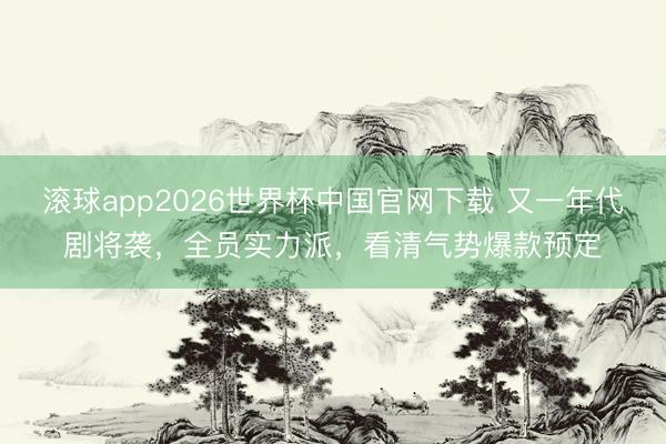 滚球app2026世界杯中国官网下载 又一年代剧将袭，全员实力派，看清气势爆款预定