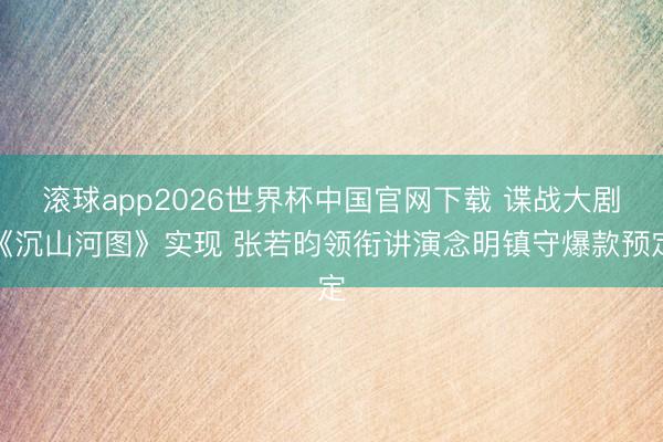 滚球app2026世界杯中国官网下载 谍战大剧《沉山河图》实现 张若昀领衔讲演念明镇守爆款预定