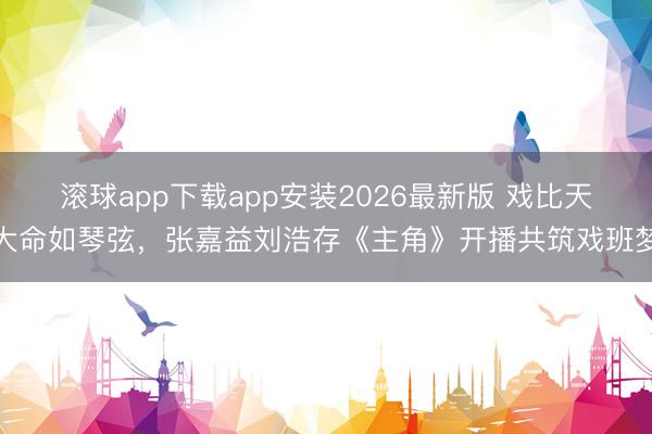 滚球app下载app安装2026最新版 戏比天大命如琴弦，张嘉益刘浩存《主角》开播共筑戏班梦