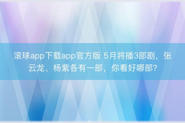 滚球app下载app官方版 5月将播3部剧，张云龙、杨紫各有一部，你看好哪部？