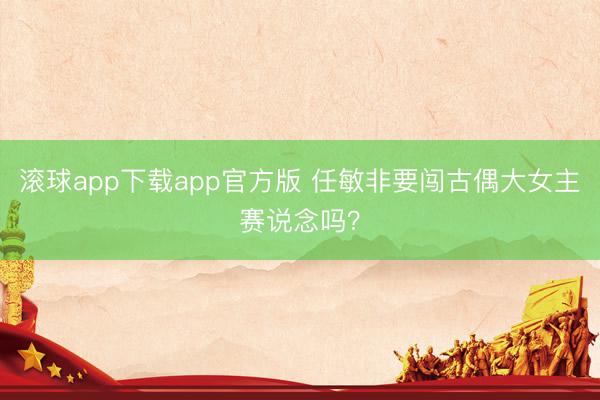 滚球app下载app官方版 任敏非要闯古偶大女主赛说念吗？