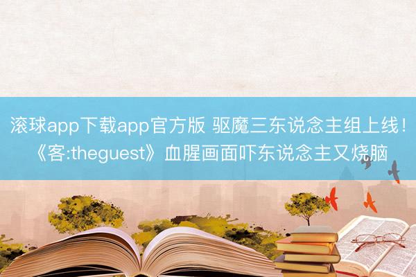 滚球app下载app官方版 驱魔三东说念主组上线！《客:theguest》血腥画面吓东说念主又烧脑