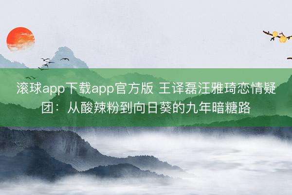 滚球app下载app官方版 王译磊汪雅琦恋情疑团：从酸辣粉到向日葵的九年暗糖路