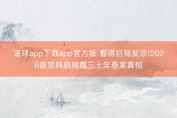 滚球app下载app官方版 看得后背发凉!2026最狠韩剧揭露三十年悬案真相