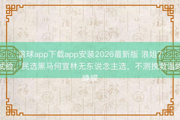 滚球app下载app安装2026最新版 浪姐7太试验，民选黑马何宣林无东说念主选，不测挽救温峥嵘