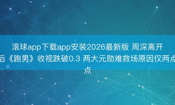 滚球app下载app安装2026最新版 周深离开后《跑男》收视跌破0.3 两大元勋难救场原因仅两点