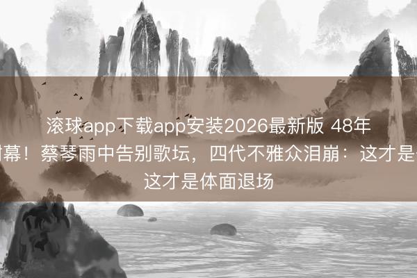 滚球app下载app安装2026最新版 48年金嗓终谢幕！蔡琴雨中告别歌坛，四代不雅众泪崩：这才是体面退场