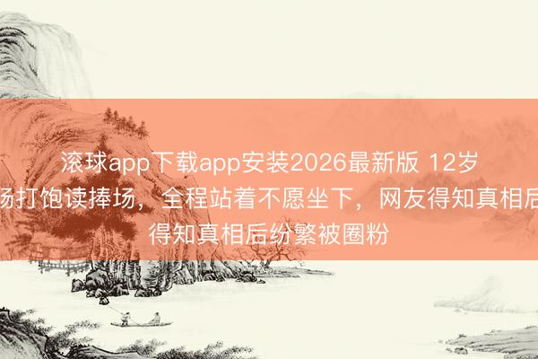 滚球app下载app安装2026最新版 12岁女孩在足球场打饱读捧场，全程站着不愿坐下，网友得知真相后纷繁被圈粉