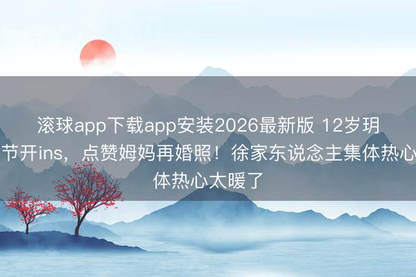 滚球app下载app安装2026最新版 12岁玥儿母亲节开ins，点赞姆妈再婚照！徐家东说念主集体热心太暖了