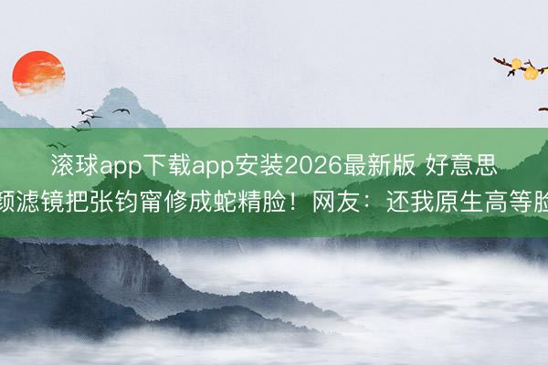 滚球app下载app安装2026最新版 好意思颜滤镜把张钧甯修成蛇精脸！网友：还我原生高等脸