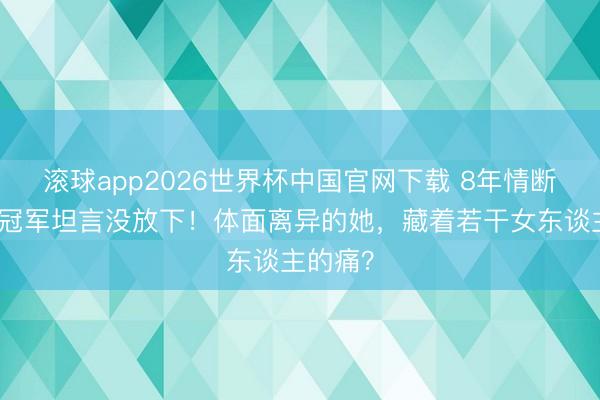 滚球app2026世界杯中国官网下载 8年情断后港姐冠军坦言没放下！体面离异的她，藏着若干女东谈主的痛？