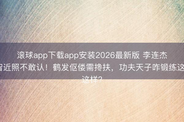 滚球app下载app安装2026最新版 李连杰利智近照不敢认！鹤发伛偻需搀扶，功夫天子咋锻练这样？
