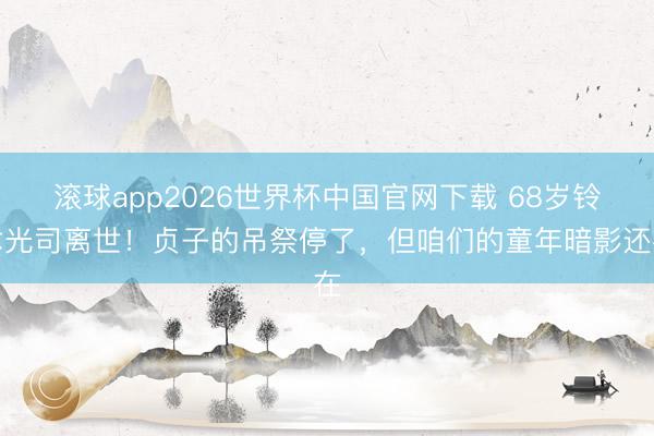 滚球app2026世界杯中国官网下载 68岁铃木光司离世！贞子的吊祭停了，但咱们的童年暗影还在