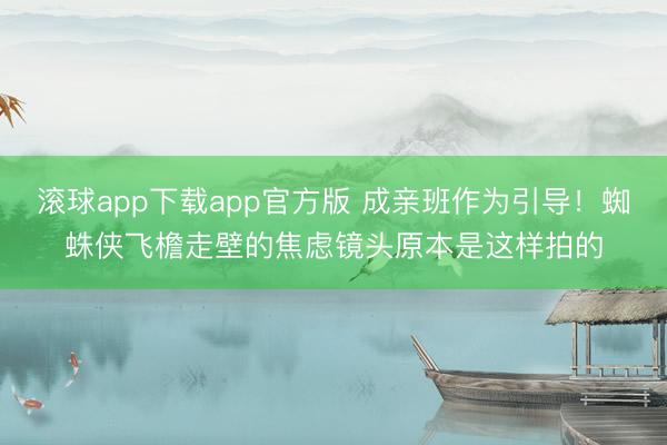 滚球app下载app官方版 成亲班作为引导！蜘蛛侠飞檐走壁的焦虑镜头原本是这样拍的
