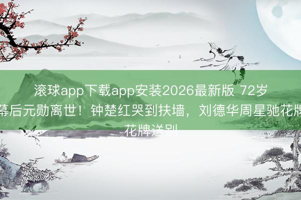 滚球app下载app安装2026最新版 72岁港片幕后元勋离世！钟楚红哭到扶墙，刘德华周星驰花牌送别