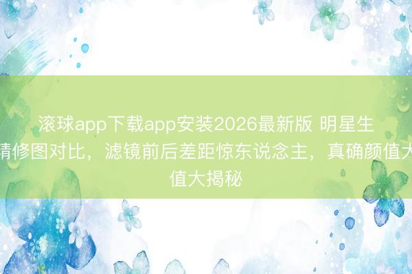 滚球app下载app安装2026最新版 明星生图与精修图对比,滤镜前后差距惊东说念主,真确颜值大揭秘